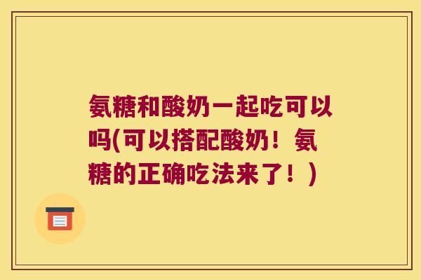 氨糖和酸奶一起吃可以吗(可以搭配酸奶!氨糖的正确吃法来了!) 氨糖和酸奶一起吃可以吗(可以搭配酸奶!氨糖的正确吃法来了!)
