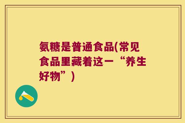 氨糖是普通食品(常见食品里藏着这一“养生好物”)