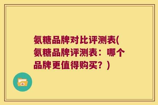 氨糖品牌对比评测表(氨糖品牌评测表:哪个品牌更值得购买?)