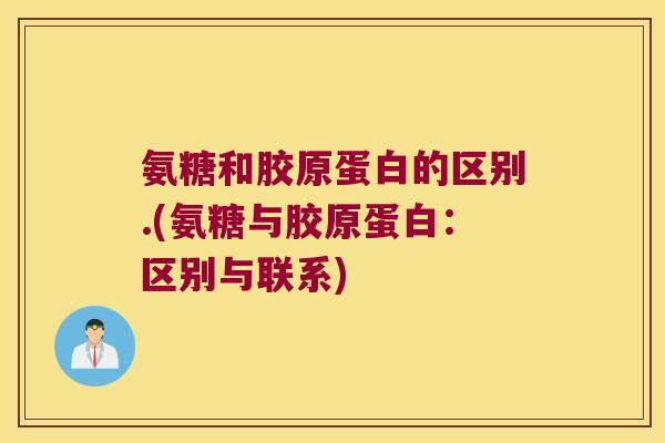氨糖和胶原蛋白的区别.(氨糖与胶原蛋白:区别与联系)
