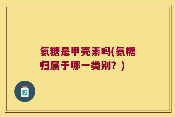 氨糖是甲壳素吗(氨糖归属于哪一类别?)