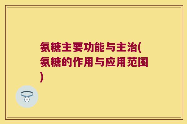 氨糖主要功能与主治(氨糖的作用与应用范围)