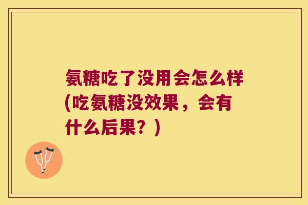 氨糖吃了没用会怎么样(吃氨糖没效果,会有什么后果?)