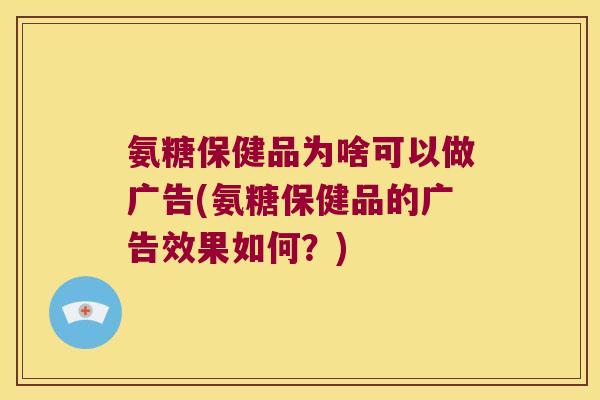 氨糖保健品为啥可以做广告(氨糖保健品的广告效果如何?)