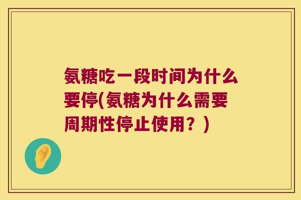 氨糖吃一段时间为什么要停(氨糖为什么需要周期性停止使用？)