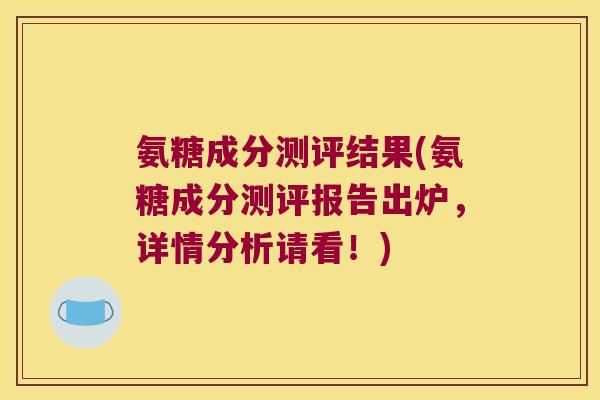 氨糖成分测评结果(氨糖成分测评报告出炉,详情分析请看!)