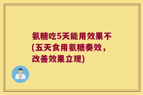 氨糖吃5天能用效果不(五天食用氨糖奏效,改善效果立现)