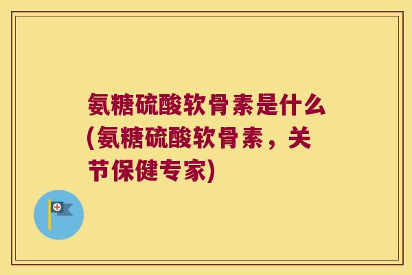 氨糖硫酸软骨素是什么(氨糖硫酸软骨素，关节保健专家)