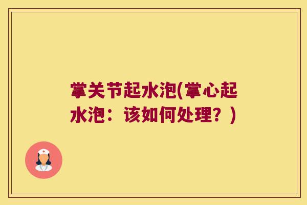 掌关节起水泡(掌心起水泡:该如何处理?)