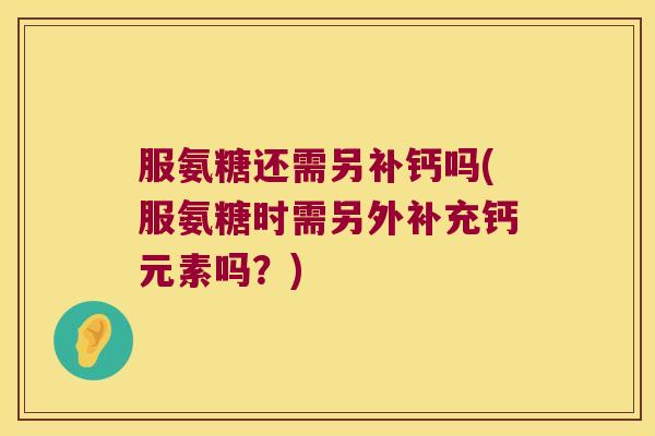 服氨糖还需另补钙吗(服氨糖时需另外补充钙元素吗?)