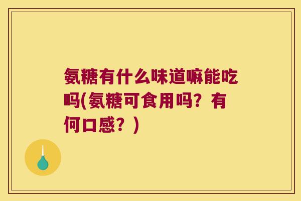 氨糖有什么味道嘛能吃吗(氨糖可食用吗?有何口感?)
