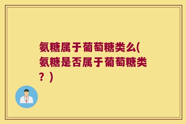 氨糖属于葡萄糖类么(氨糖是否属于葡萄糖类？)