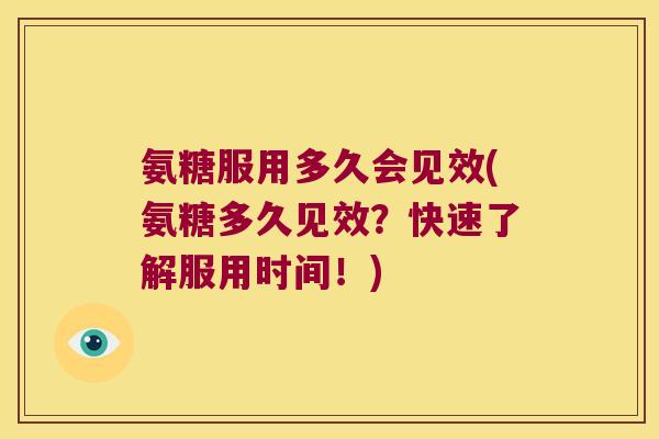 氨糖服用多久会见效(氨糖多久见效？快速了解服用时间！)