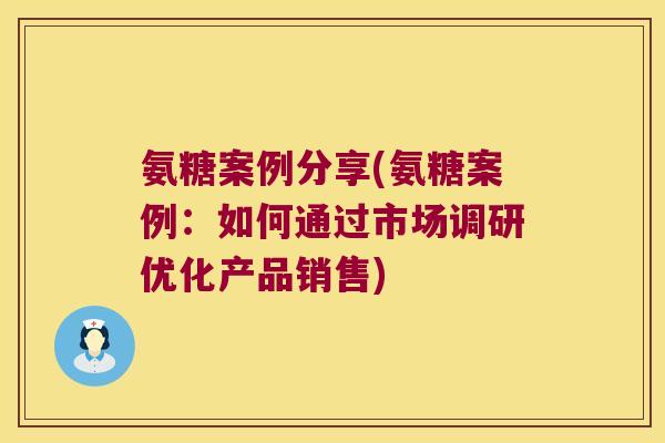 氨糖案例分享(氨糖案例:如何通过市场调研优化产品销售) 氨糖案例分享(氨糖案例:如何通过市场调研优化产品销售)