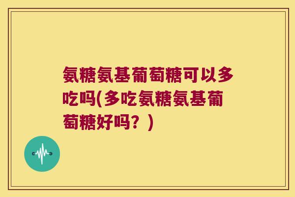 氨糖氨基葡萄糖可以多吃吗(多吃氨糖氨基葡萄糖好吗?) 氨糖氨基葡萄糖可以多吃吗(多吃氨糖氨基葡萄糖好吗?)