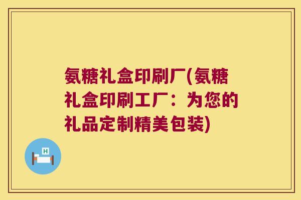 氨糖礼盒印刷厂(氨糖礼盒印刷工厂:为您的礼品定制精美包装)