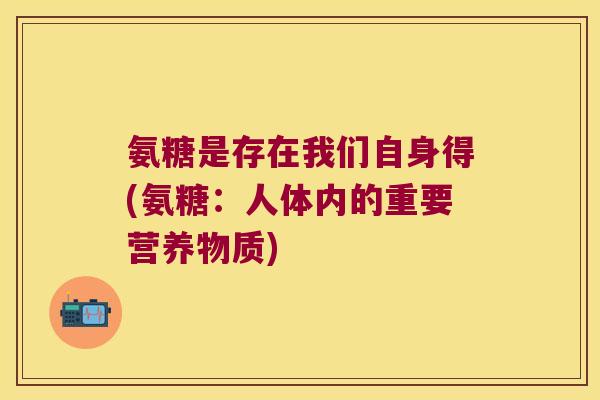 氨糖是存在我们自身得(氨糖:人体内的重要营养物质)