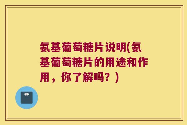 氨基葡萄糖片说明(氨基葡萄糖片的用途和作用，你了解吗？)