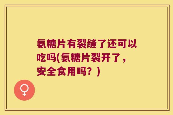 氨糖片有裂缝了还可以吃吗(氨糖片裂开了,安全食用吗?) 氨糖片有裂缝了还可以吃吗(氨糖片裂开了,安全食用吗?)