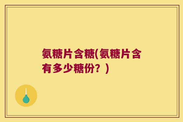 氨糖片含糖(氨糖片含有多少糖份?)