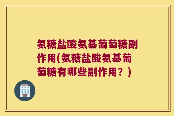 氨糖盐酸氨基葡萄糖副作用(氨糖盐酸氨基葡萄糖有哪些副作用?)