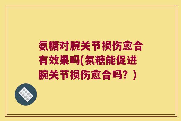 氨糖对腕关节损伤愈合有效果吗(氨糖能促进腕关节损伤愈合吗?)