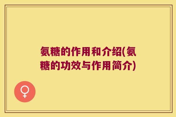 氨糖的作用和介绍(氨糖的功效与作用简介) 氨糖的作用和介绍(氨糖的功效与作用简介)