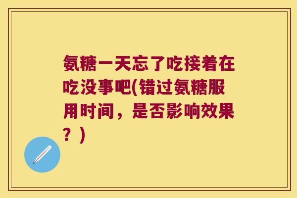 氨糖一天忘了吃接着在吃没事吧(错过氨糖服用时间,是否影响效果?)