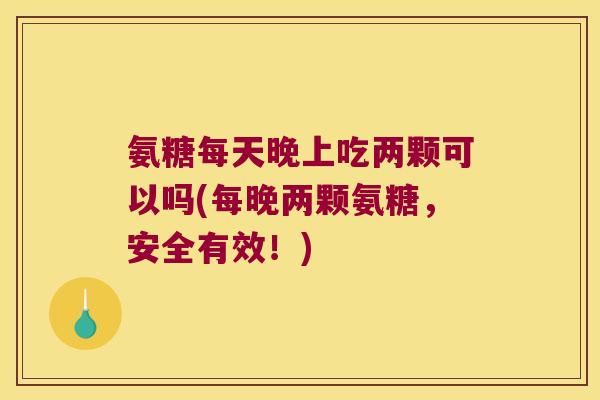 氨糖每天晚上吃两颗可以吗(每晚两颗氨糖,安全有效!) 氨糖每天晚上吃两颗可以吗(每晚两颗氨糖,安全有效!)