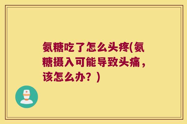 氨糖吃了怎么头疼(氨糖摄入可能导致头痛,该怎么办?)