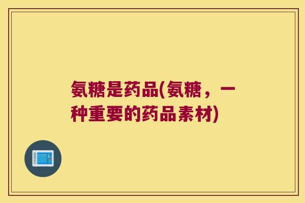 氨糖是药品(氨糖,一种重要的药品素材)