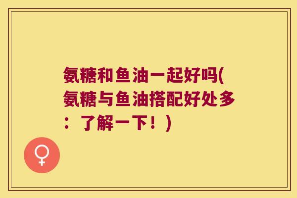 氨糖和鱼油一起好吗(氨糖与鱼油搭配好处多:了解一下!)
