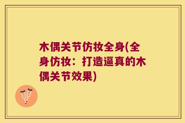 木偶关节仿妆全身(全身仿妆:打造逼真的木偶关节效果)