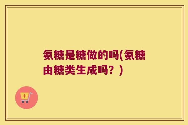 氨糖是糖做的吗(氨糖由糖类生成吗?)