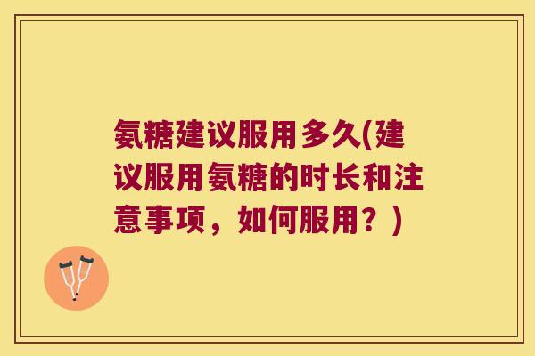 氨糖建议服用多久(建议服用氨糖的时长和注意事项,如何服用?)