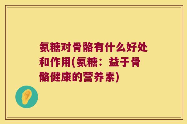 氨糖对骨骼有什么好处和作用(氨糖：益于骨骼健康的营养素)