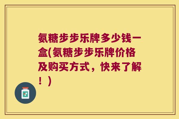 氨糖步步乐牌多少钱一盒(氨糖步步乐牌价格及购买方式,快来了解!)