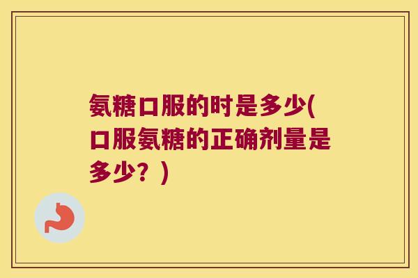 氨糖口服的时是多少(口服氨糖的正确剂量是多少?)