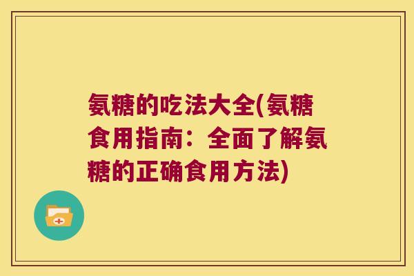 氨糖的吃法大全(氨糖食用指南:全面了解氨糖的正确食用方法)
