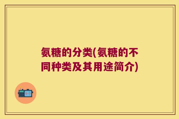 氨糖的分类(氨糖的不同种类及其用途简介)