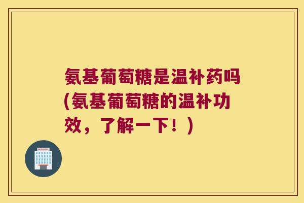 氨基葡萄糖是温补药吗(氨基葡萄糖的温补功效,了解一下!)