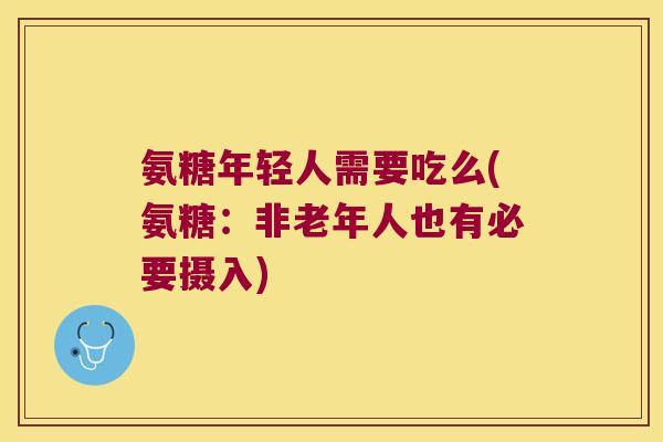 氨糖年轻人需要吃么(氨糖:非老年人也有必要摄入)