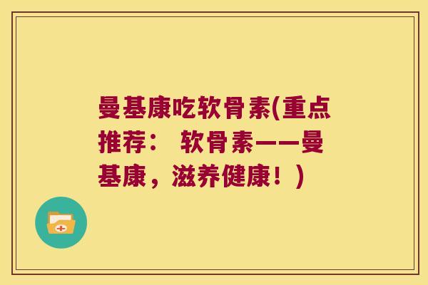 曼基康吃软骨素(重点推荐: 软骨素——曼基康,滋养健康!)