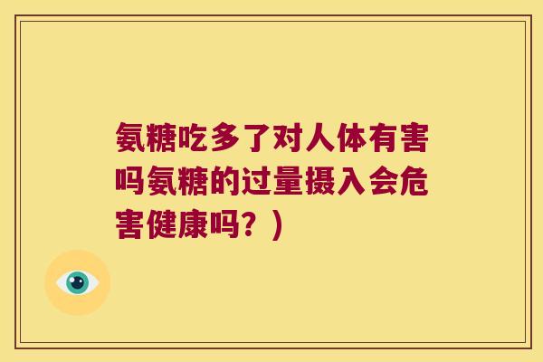 氨糖吃多了对人体有害吗氨糖的过量摄入会危害健康吗?)