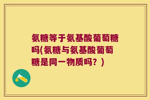 氨糖等于氨基酸葡萄糖吗(氨糖与氨基酸葡萄糖是同一物质吗？)