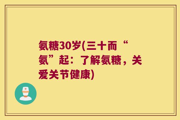 氨糖30岁(三十而“氨”起：了解氨糖，关爱关节健康)