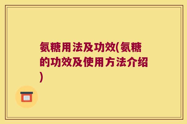 氨糖用法及功效(氨糖的功效及使用方法介绍)