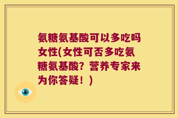 氨糖氨基酸可以多吃吗女性(女性可否多吃氨糖氨基酸?营养专家来为你答疑!)
