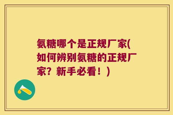 氨糖哪个是正规厂家(如何辨别氨糖的正规厂家?新手必看!)
