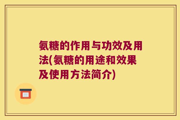氨糖的作用与功效及用法(氨糖的用途和效果及使用方法简介)